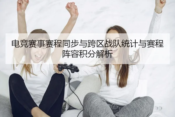 电竞赛事赛程同步与跨区战队统计与赛程阵容积分解析