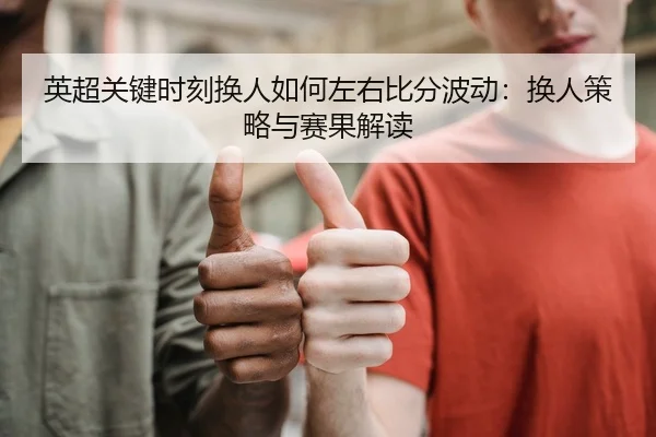 英超关键时刻换人如何左右比分波动：换人策略与赛果解读